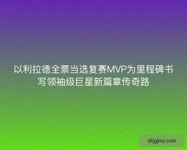 以利拉德全票当选复赛MVP为里程碑书写领袖级巨星新篇章传奇路