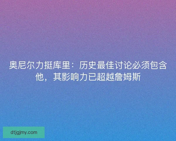 奥尼尔力挺库里：历史最佳讨论必须包含他，其影响力已超越詹姆斯