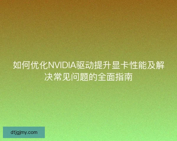 如何优化NVIDIA驱动提升显卡性能及解决常见问题的全面指南