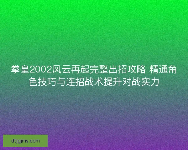 拳皇2002风云再起完整出招攻略 精通角色技巧与连招战术提升对战实力