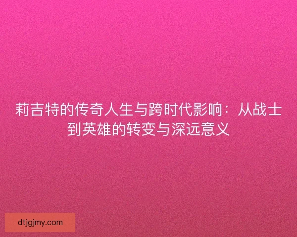 莉吉特的传奇人生与跨时代影响：从战士到英雄的转变与深远意义