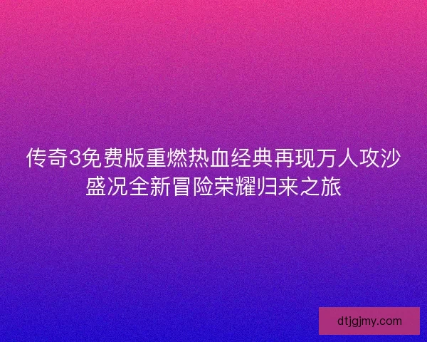 传奇3免费版重燃热血经典再现万人攻沙盛况全新冒险荣耀归来之旅 传奇3免费版重燃热血经典再现万人攻沙盛况全新冒险荣耀归来之旅
