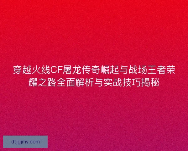 穿越火线CF屠龙传奇崛起与战场王者荣耀之路全面解析与实战技巧揭秘 穿越火线CF屠龙传奇崛起与战场王者荣耀之路全面解析与实战技巧揭秘