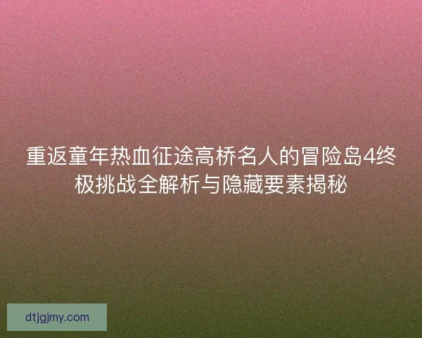 重返童年热血征途高桥名人的冒险岛4终极挑战全解析与隐藏要素揭秘