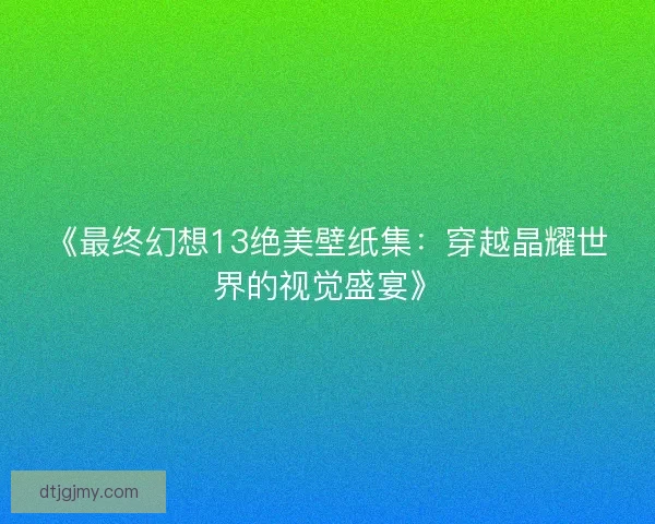 《最终幻想13绝美壁纸集：穿越晶耀世界的视觉盛宴》