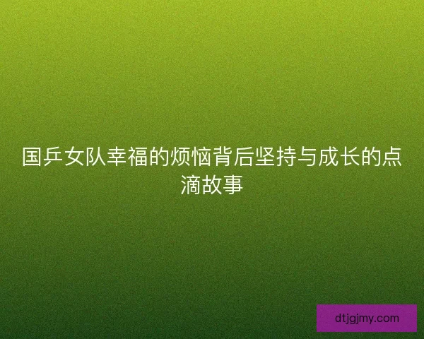 国乒女队幸福的烦恼背后坚持与成长的点滴故事