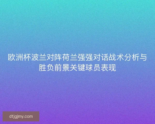 欧洲杯波兰对阵荷兰强强对话战术分析与胜负前景关键球员表现
