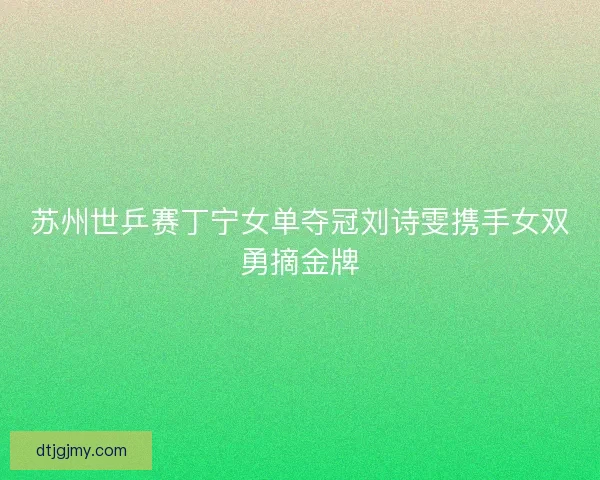 苏州世乒赛丁宁女单夺冠刘诗雯携手女双勇摘金牌