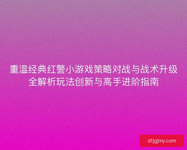 重温经典红警小游戏策略对战与战术升级全解析玩法创新与高手进阶指南