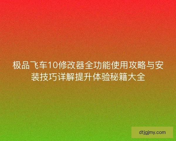 极品飞车10修改器全功能使用攻略与安装技巧详解提升体验秘籍大全
