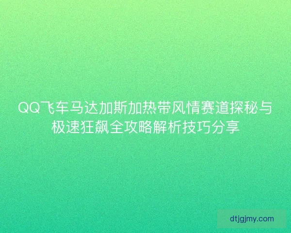 QQ飞车马达加斯加热带风情赛道探秘与极速狂飙全攻略解析技巧分享