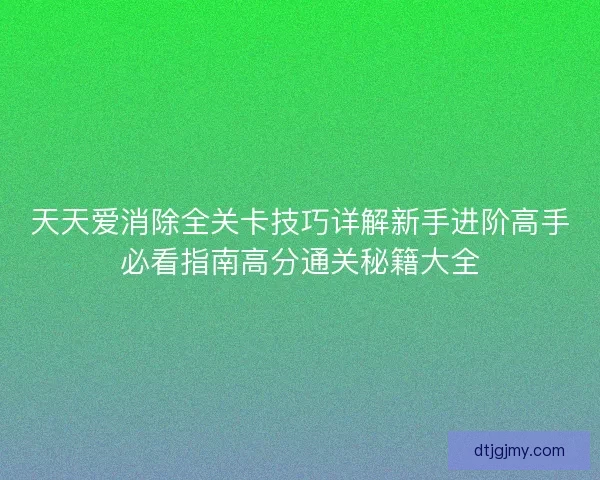 天天爱消除全关卡技巧详解新手进阶高手必看指南高分通关秘籍大全