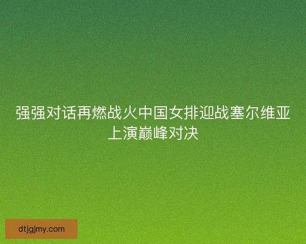 强强对话再燃战火中国女排迎战塞尔维亚上演巅峰对决 强强对话再燃战火中国女排迎战塞尔维亚上演巅峰对决
