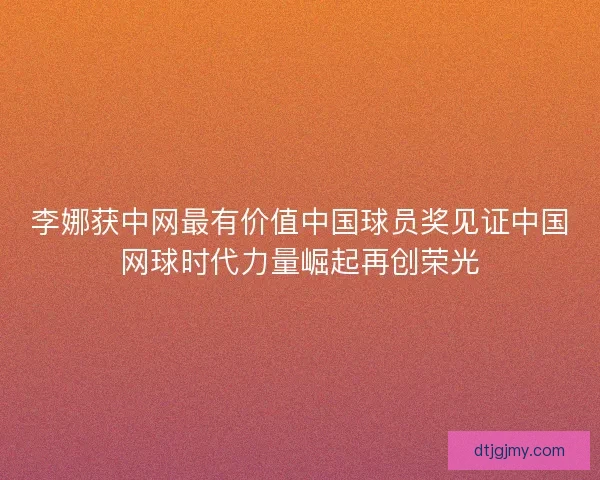 李娜获中网最有价值中国球员奖见证中国网球时代力量崛起再创荣光 李娜获中网最有价值中国球员奖见证中国网球时代力量崛起再创荣光