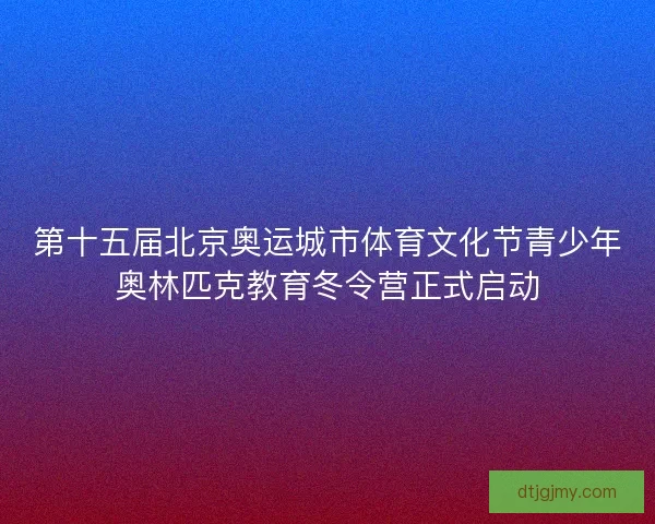 第十五届北京奥运城市体育文化节青少年奥林匹克教育冬令营正式启动