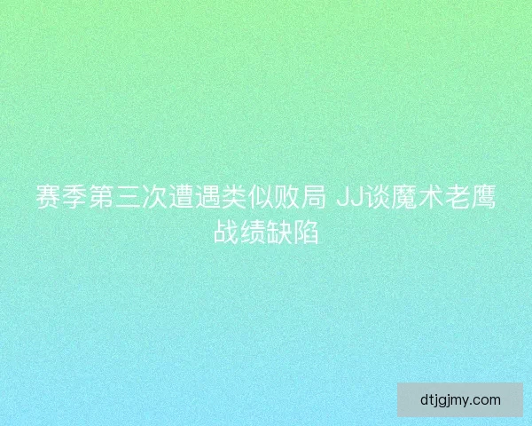赛季第三次遭遇类似败局 JJ谈魔术老鹰战绩缺陷