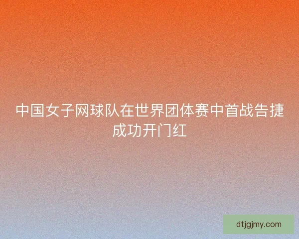 中国女子网球队在世界团体赛中首战告捷成功开门红 中国女子网球队在世界团体赛中首战告捷成功开门红
