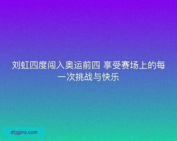 刘虹四度闯入奥运前四 享受赛场上的每一次挑战与快乐