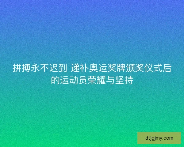 拼搏永不迟到 递补奥运奖牌颁奖仪式后的运动员荣耀与坚持