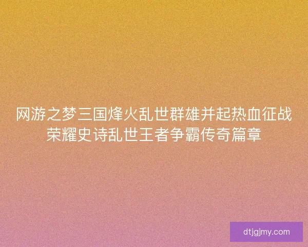 网游之梦三国烽火乱世群雄并起热血征战荣耀史诗乱世王者争霸传奇篇章