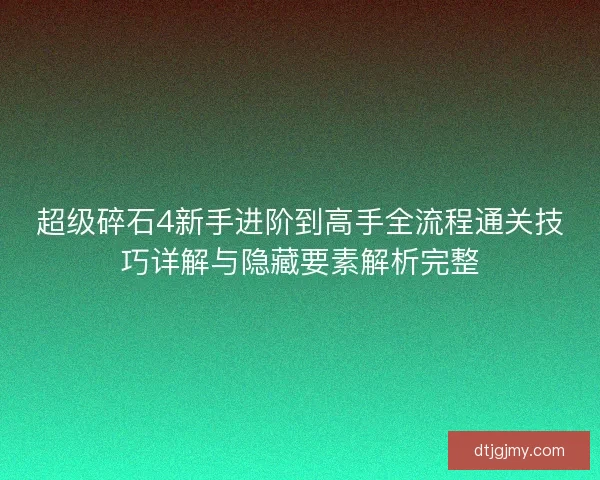 超级碎石4新手进阶到高手全流程通关技巧详解与隐藏要素解析完整