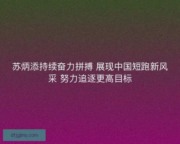 苏炳添持续奋力拼搏 展现中国短跑新风采 努力追逐更高目标
