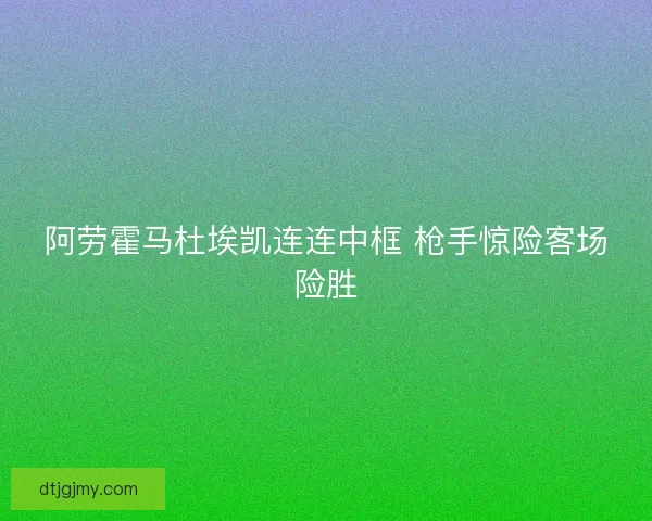 阿劳霍马杜埃凯连连中框 枪手惊险客场险胜