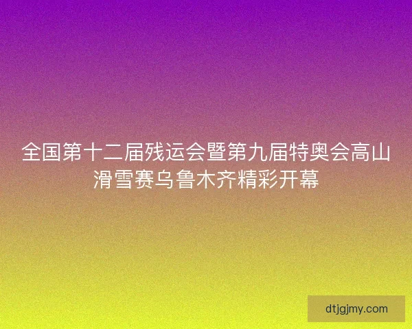 全国第十二届残运会暨第九届特奥会高山滑雪赛乌鲁木齐精彩开幕