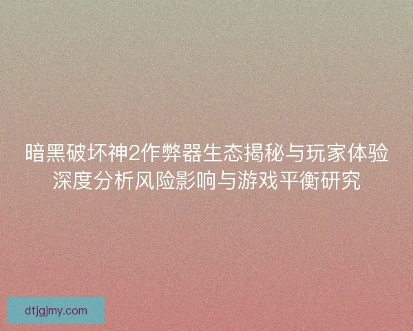 暗黑破坏神2作弊器生态揭秘与玩家体验深度分析风险影响与游戏平衡研究