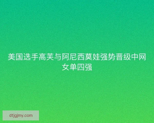美国选手高芙与阿尼西莫娃强势晋级中网女单四强