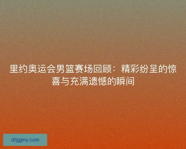 里约奥运会男篮赛场回顾：精彩纷呈的惊喜与充满遗憾的瞬间