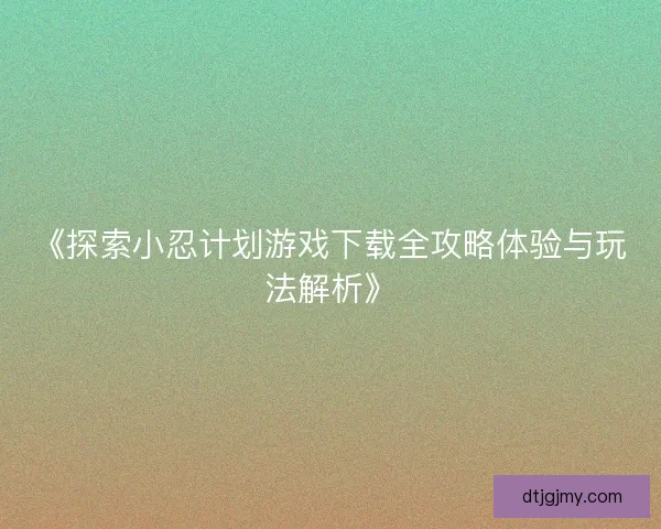《探索小忍计划游戏下载全攻略体验与玩法解析》