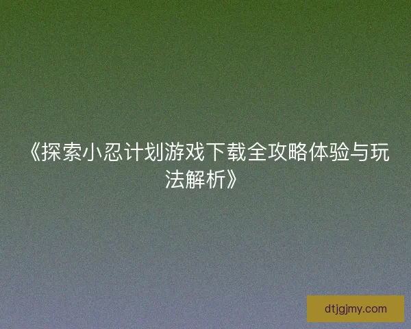《探索小忍计划游戏下载全攻略体验与玩法解析》