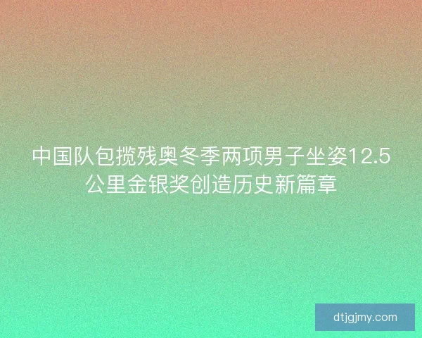 中国队包揽残奥冬季两项男子坐姿12.5公里金银奖创造历史新篇章