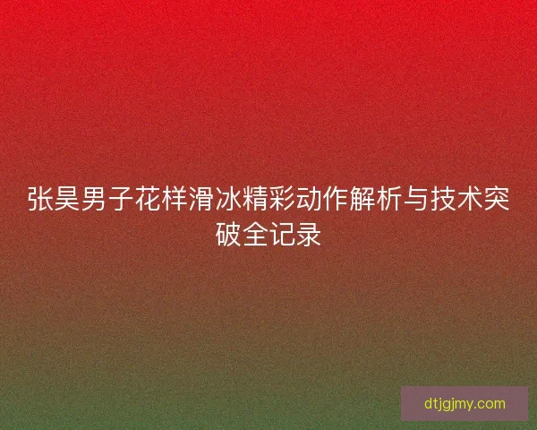 张昊男子花样滑冰精彩动作解析与技术突破全记录