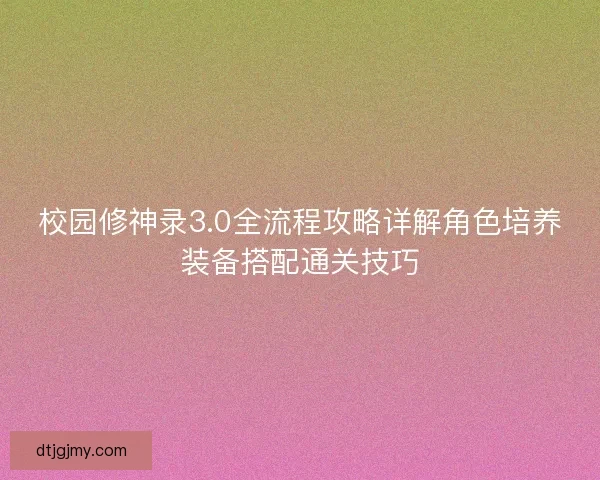 校园修神录3.0全流程攻略详解角色培养装备搭配通关技巧