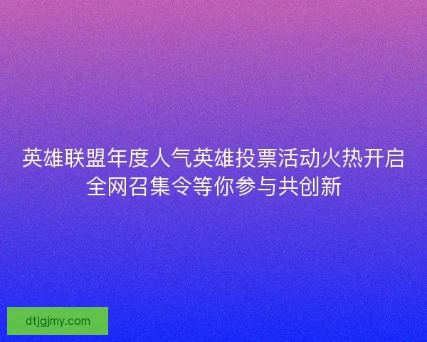 英雄联盟年度人气英雄投票活动火热开启全网召集令等你参与共创新