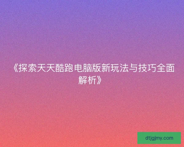《探索天天酷跑电脑版新玩法与技巧全面解析》