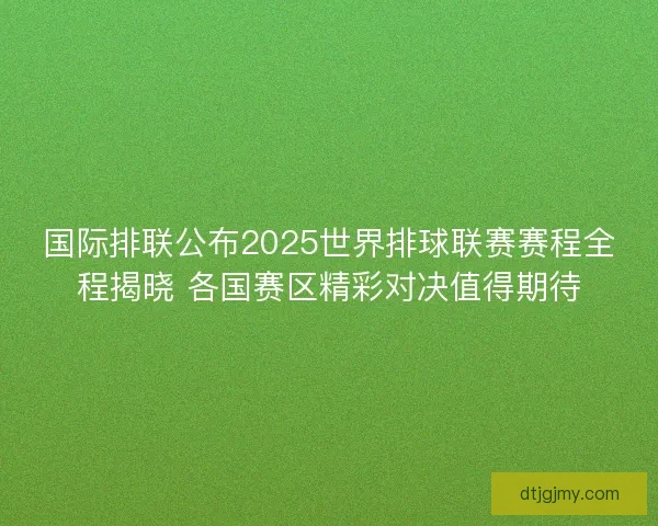 国际排联公布2025世界排球联赛赛程全程揭晓 各国赛区精彩对决值得期待