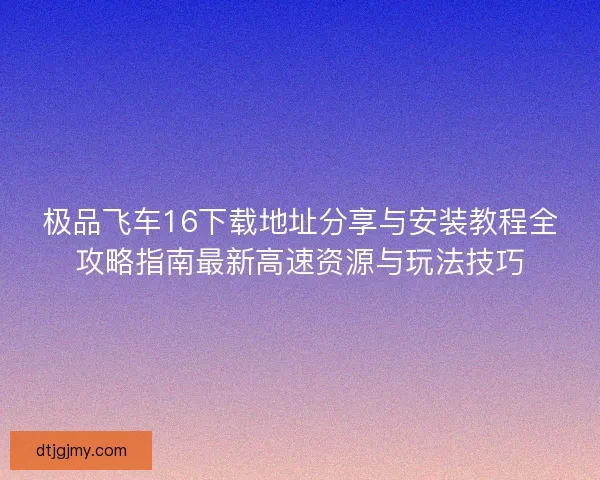 极品飞车16下载地址分享与安装教程全攻略指南最新高速资源与玩法技巧