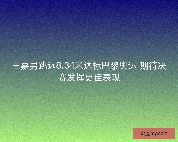 王嘉男跳远8.34米达标巴黎奥运 期待决赛发挥更佳表现