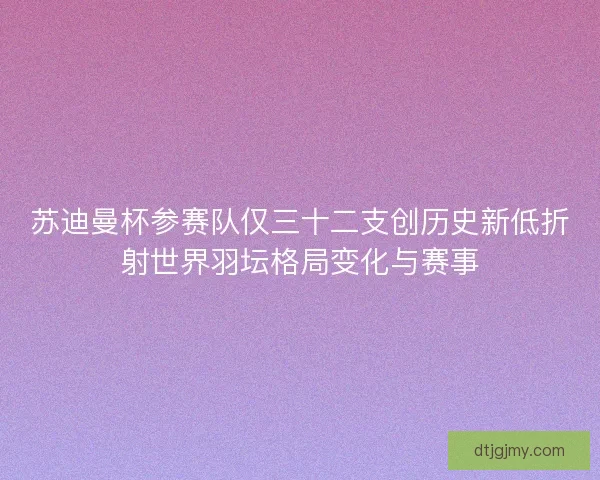 苏迪曼杯参赛队仅三十二支创历史新低折射世界羽坛格局变化与赛事