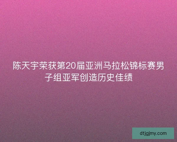 陈天宇荣获第20届亚洲马拉松锦标赛男子组亚军创造历史佳绩