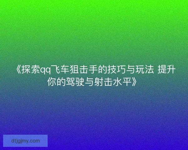 《探索qq飞车狙击手的技巧与玩法 提升你的驾驶与射击水平》 《探索qq飞车狙击手的技巧与玩法 提升你的驾驶与射击水平》