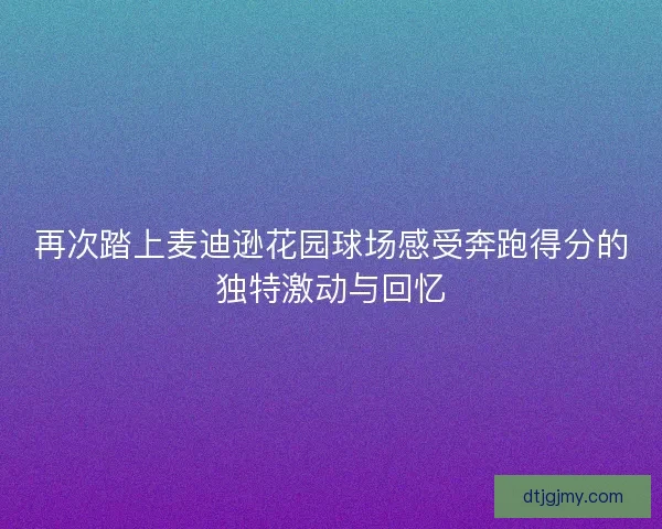 再次踏上麦迪逊花园球场感受奔跑得分的独特激动与回忆 再次踏上麦迪逊花园球场感受奔跑得分的独特激动与回忆