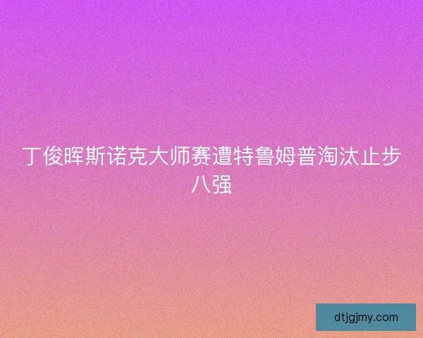丁俊晖斯诺克大师赛遭特鲁姆普淘汰止步八强 丁俊晖斯诺克大师赛遭特鲁姆普淘汰止步八强