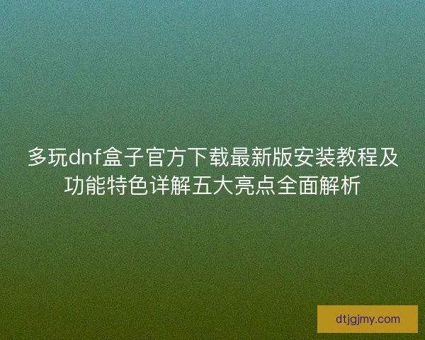 多玩dnf盒子官方下载最新版安装教程及功能特色详解五大亮点全面解析 多玩dnf盒子官方下载最新版安装教程及功能特色详解五大亮点全面解析