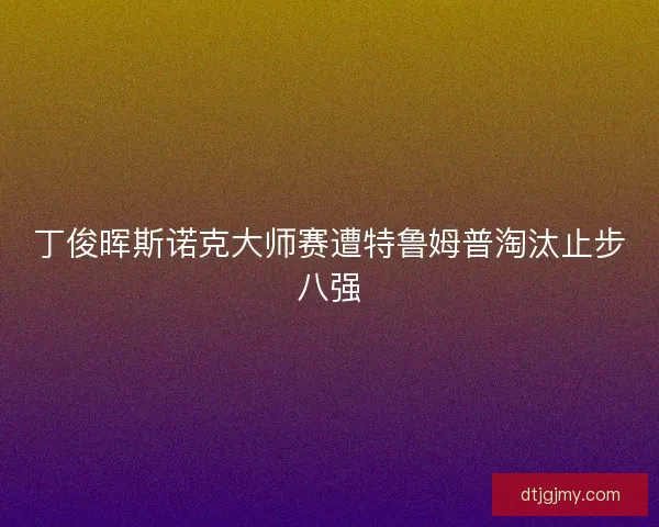 丁俊晖斯诺克大师赛遭特鲁姆普淘汰止步八强 丁俊晖斯诺克大师赛遭特鲁姆普淘汰止步八强
