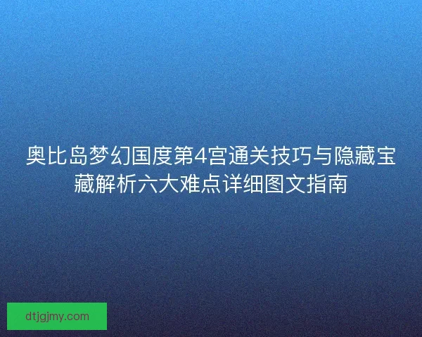 奥比岛梦幻国度第4宫通关技巧与隐藏宝藏解析六大难点详细图文指南 奥比岛梦幻国度第4宫通关技巧与隐藏宝藏解析六大难点详细图文指南