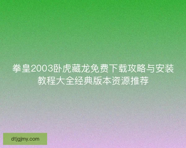 拳皇2003卧虎藏龙免费下载攻略与安装教程大全经典版本资源推荐